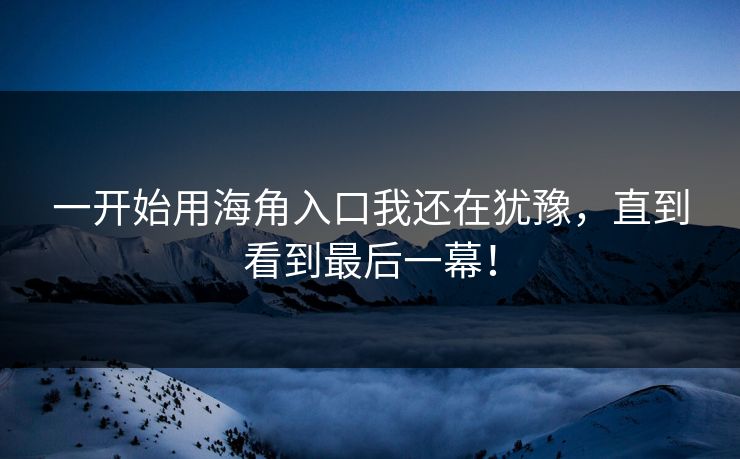一开始用海角入口我还在犹豫,直到看到最后一幕!