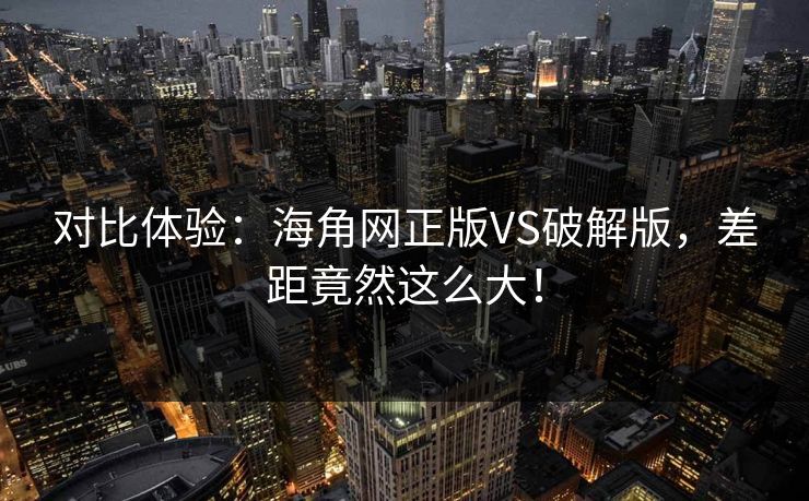 对比体验：海角网正版VS破解版，差距竟然这么大！