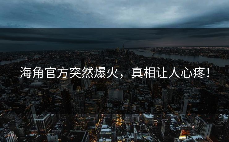 海角官方突然爆火，真相让人心疼！