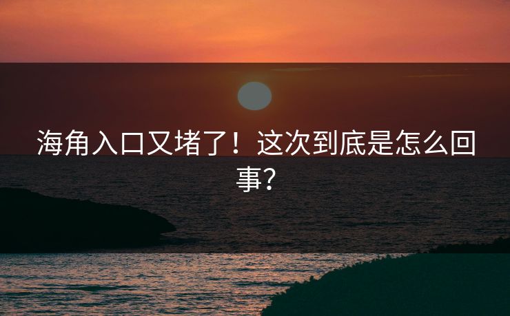 海角入口又堵了！这次到底是怎么回事？