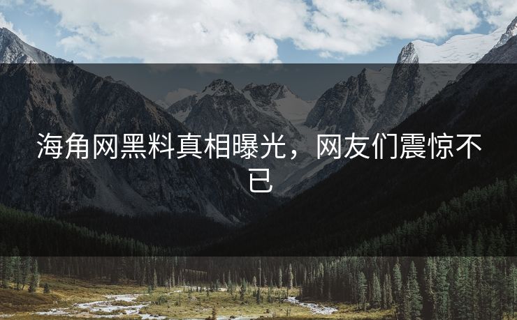 海角网黑料真相曝光，网友们震惊不已