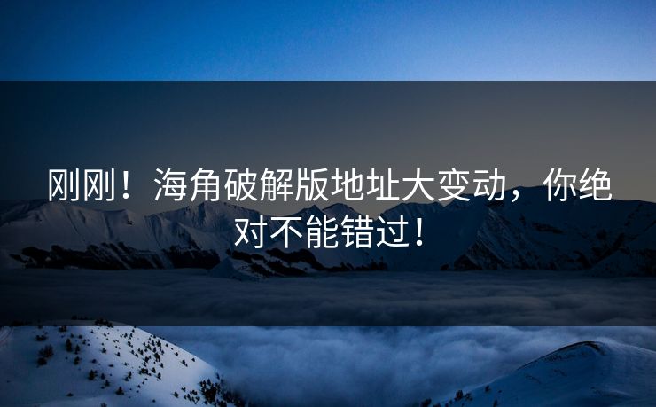 刚刚！海角破解版地址大变动，你绝对不能错过！