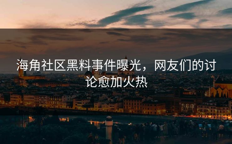 海角社区黑料事件曝光，网友们的讨论愈加火热