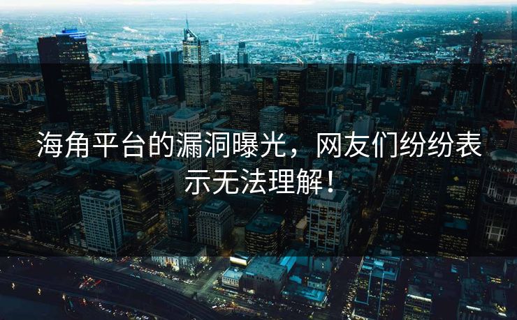 海角平台的漏洞曝光，网友们纷纷表示无法理解！