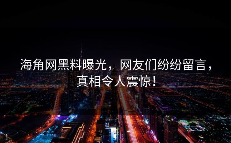 海角网黑料曝光，网友们纷纷留言，真相令人震惊！