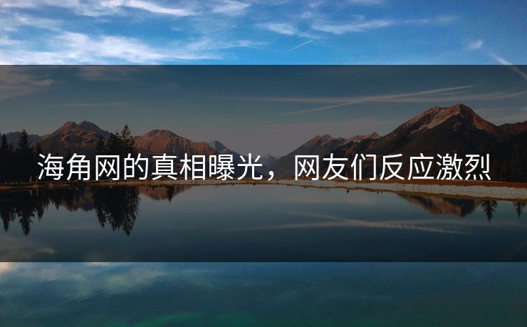 海角网的真相曝光，网友们反应激烈