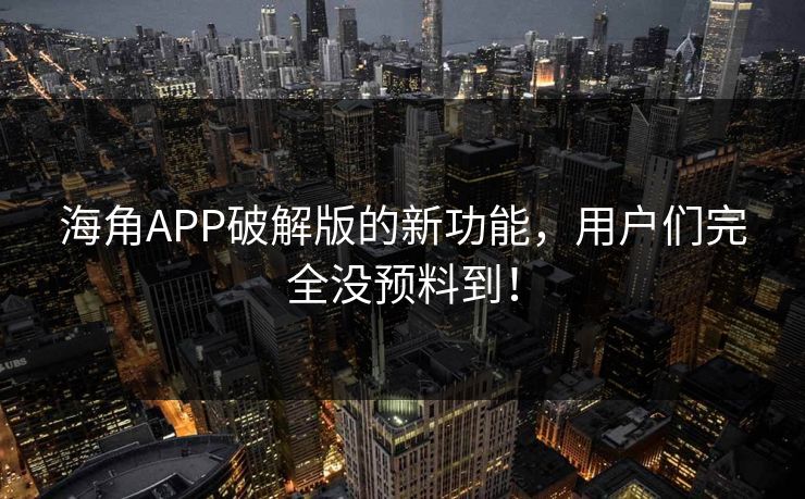海角APP破解版的新功能，用户们完全没预料到！
