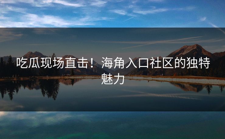 吃瓜现场直击！海角入口社区的独特魅力