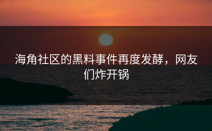 海角社区的黑料事件再度发酵，网友们炸开锅