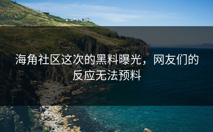 海角社区这次的黑料曝光，网友们的反应无法预料