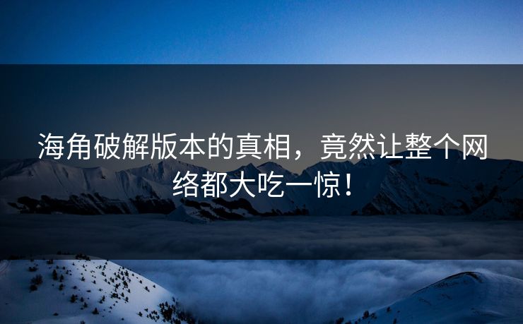 海角破解版本的真相，竟然让整个网络都大吃一惊！
