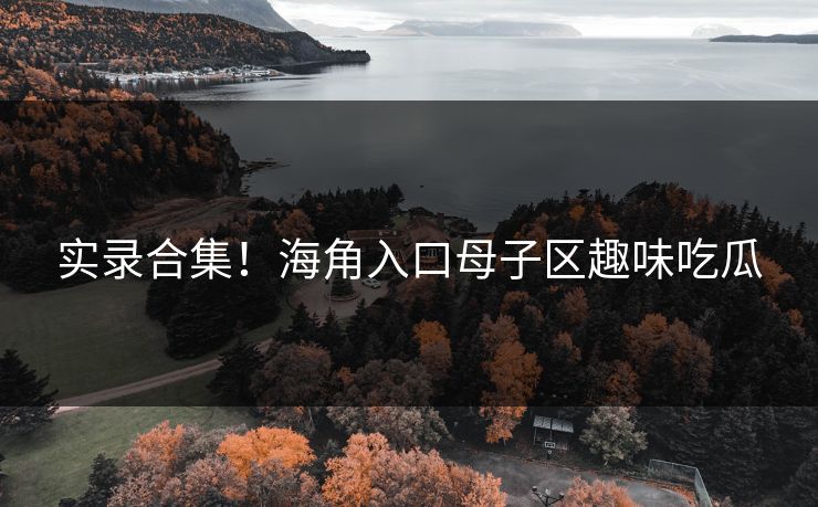 实录合集！海角入口母子区趣味吃瓜