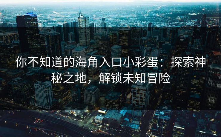 你不知道的海角入口小彩蛋：探索神秘之地，解锁未知冒险