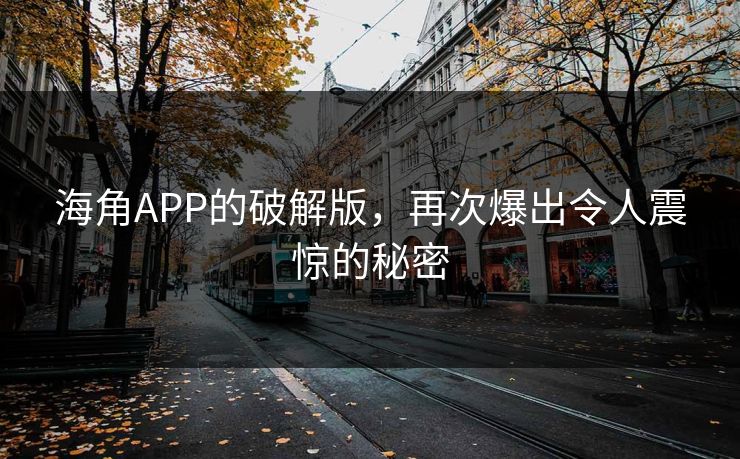 海角APP的破解版，再次爆出令人震惊的秘密
