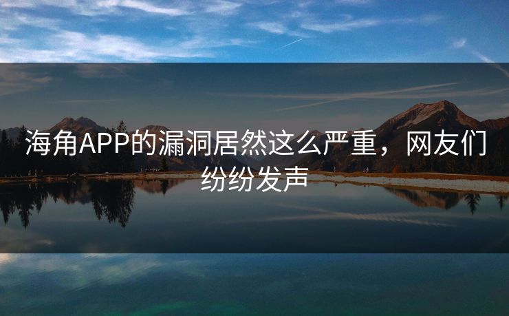 海角APP的漏洞居然这么严重，网友们纷纷发声