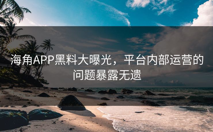 海角APP黑料大曝光，平台内部运营的问题暴露无遗
