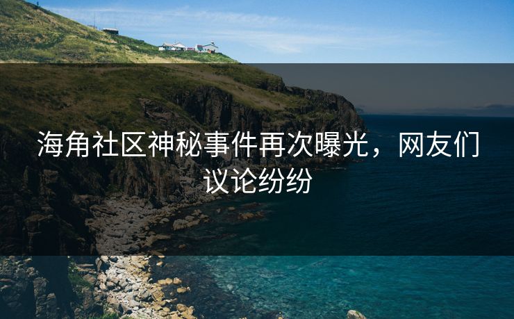 海角社区神秘事件再次曝光，网友们议论纷纷