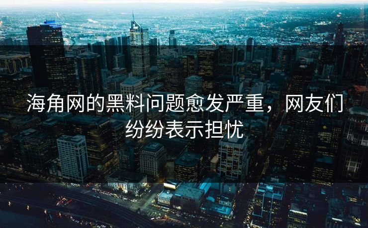 海角网的黑料问题愈发严重，网友们纷纷表示担忧