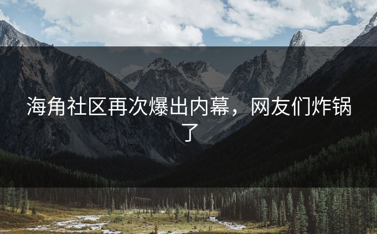 海角社区再次爆出内幕，网友们炸锅了