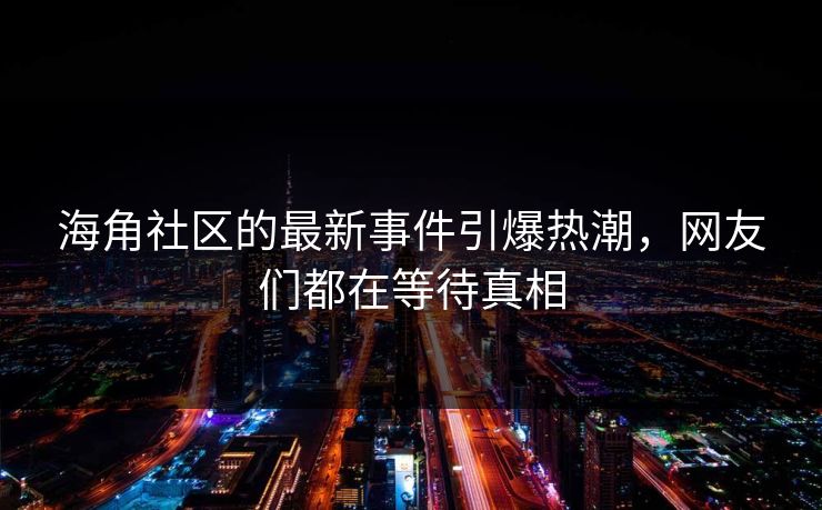海角社区的最新事件引爆热潮，网友们都在等待真相