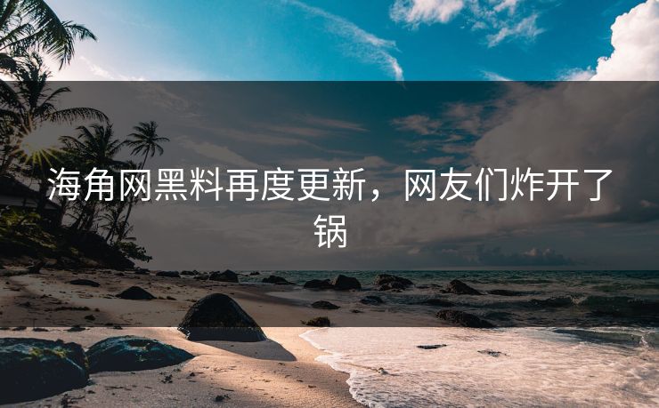 海角网黑料再度更新，网友们炸开了锅