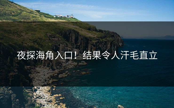 夜探海角入口！结果令人汗毛直立