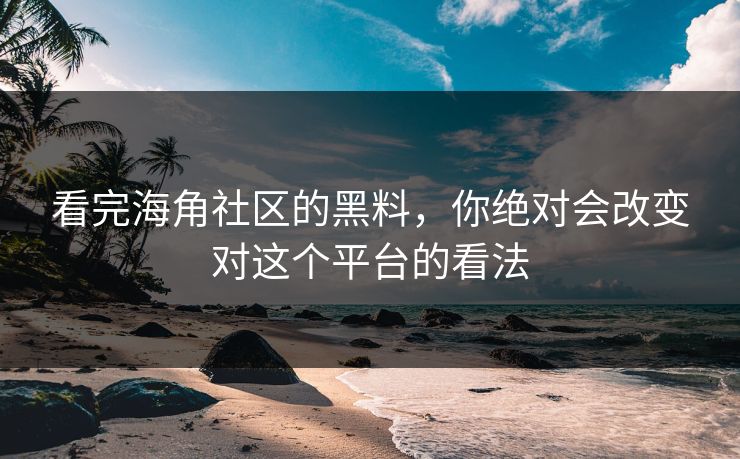 看完海角社区的黑料，你绝对会改变对这个平台的看法