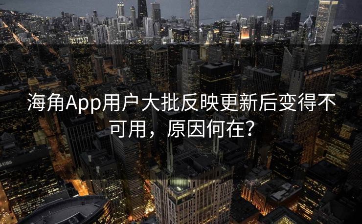 海角App用户大批反映更新后变得不可用，原因何在？