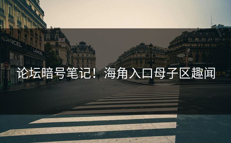论坛暗号笔记！海角入口母子区趣闻