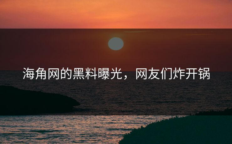 海角网的黑料曝光，网友们炸开锅
