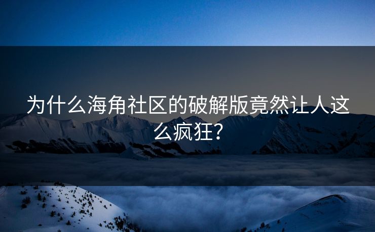 为什么海角社区的破解版竟然让人这么疯狂？