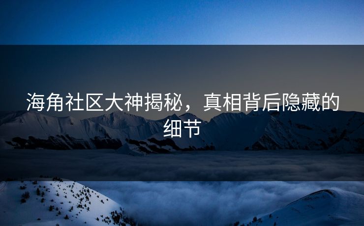 海角社区大神揭秘，真相背后隐藏的细节