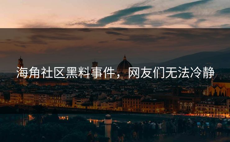 海角社区黑料事件，网友们无法冷静