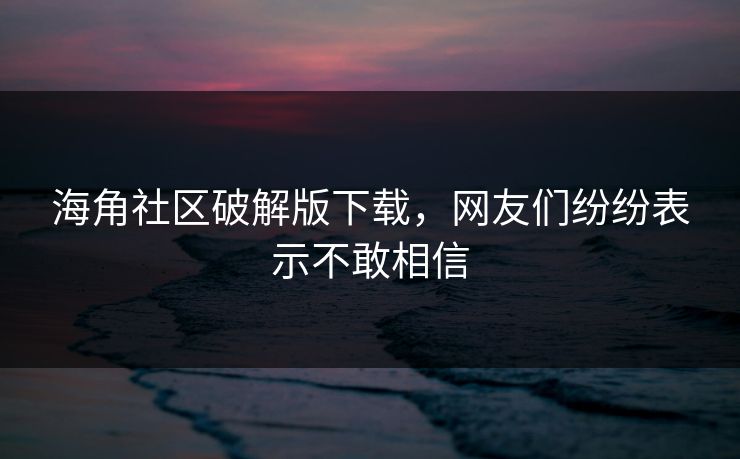 海角社区破解版下载，网友们纷纷表示不敢相信