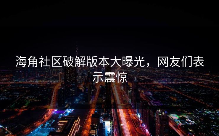 海角社区破解版本大曝光，网友们表示震惊