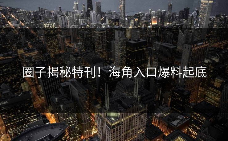 圈子揭秘特刊！海角入口爆料起底