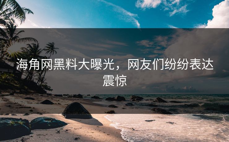 海角网黑料大曝光，网友们纷纷表达震惊