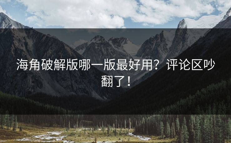 海角破解版哪一版最好用？评论区吵翻了！