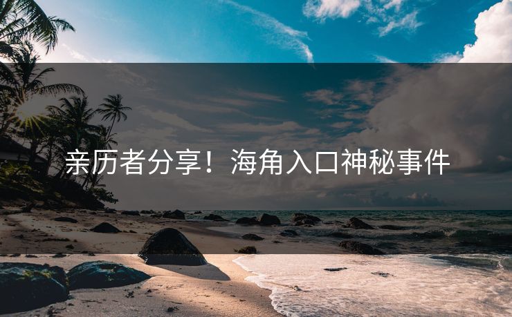 亲历者分享！海角入口神秘事件