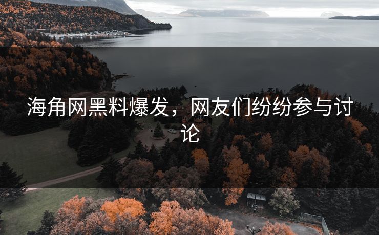 海角网黑料爆发，网友们纷纷参与讨论