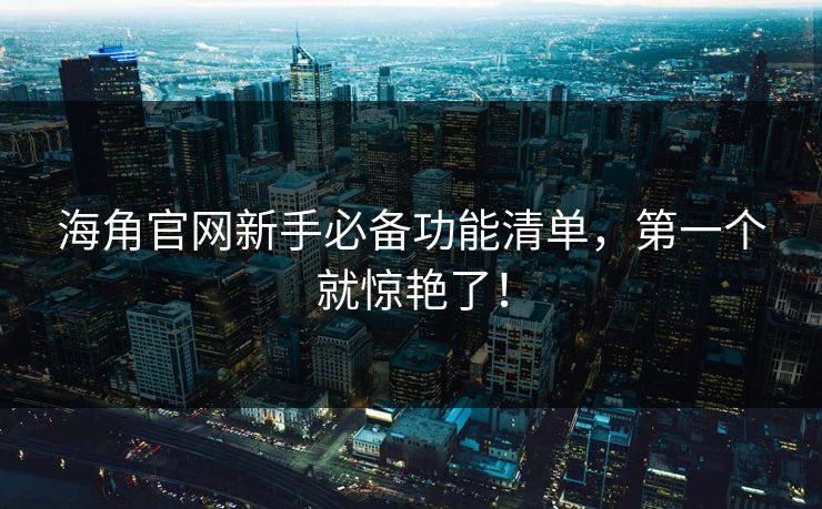 海角官网新手必备功能清单，第一个就惊艳了！
