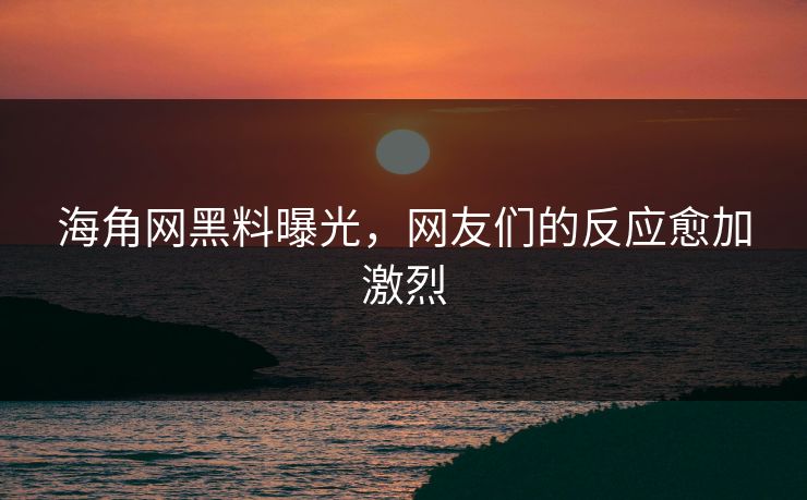 海角网黑料曝光，网友们的反应愈加激烈