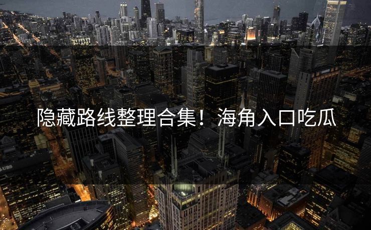 隐藏路线整理合集！海角入口吃瓜