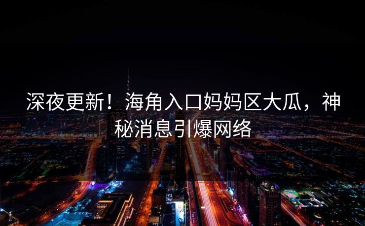 深夜更新！海角入口妈妈区大瓜，神秘消息引爆网络