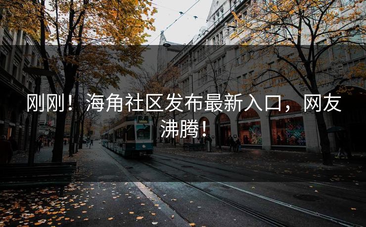 刚刚！海角社区发布最新入口，网友沸腾！