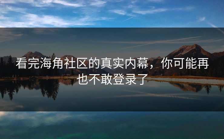 看完海角社区的真实内幕，你可能再也不敢登录了