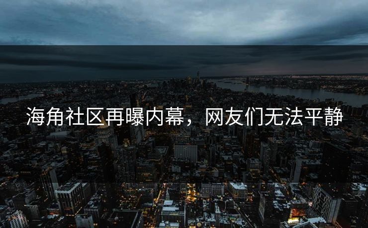 海角社区再曝内幕，网友们无法平静