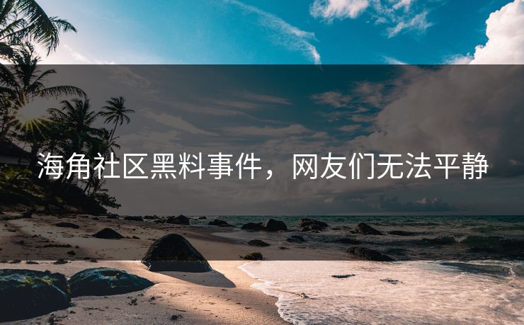海角社区黑料事件，网友们无法平静