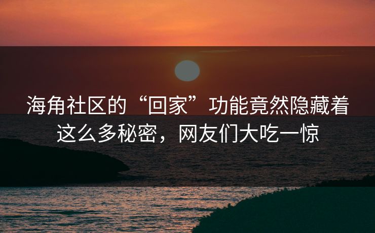 海角社区的“回家”功能竟然隐藏着这么多秘密，网友们大吃一惊