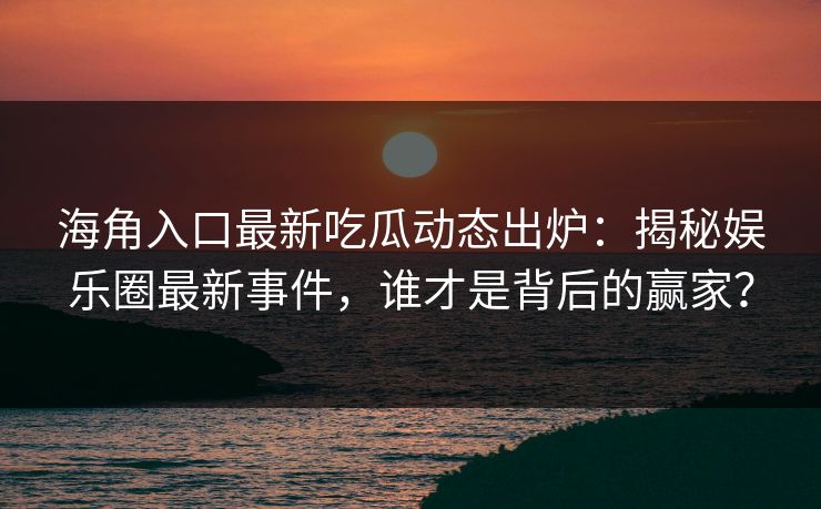 海角入口最新吃瓜动态出炉：揭秘娱乐圈最新事件，谁才是背后的赢家？